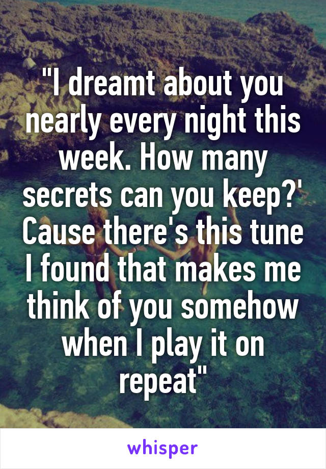 "I dreamt about you nearly every night this week. How many secrets can you keep?' Cause there's this tune I found that makes me think of you somehow when I play it on repeat"