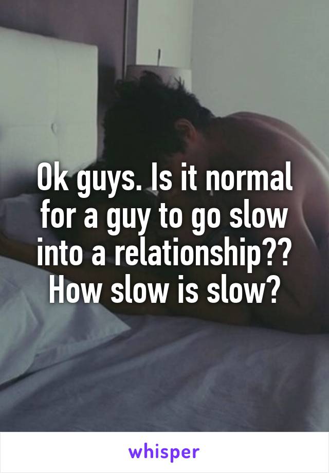 Ok guys. Is it normal for a guy to go slow into a relationship?? How slow is slow?