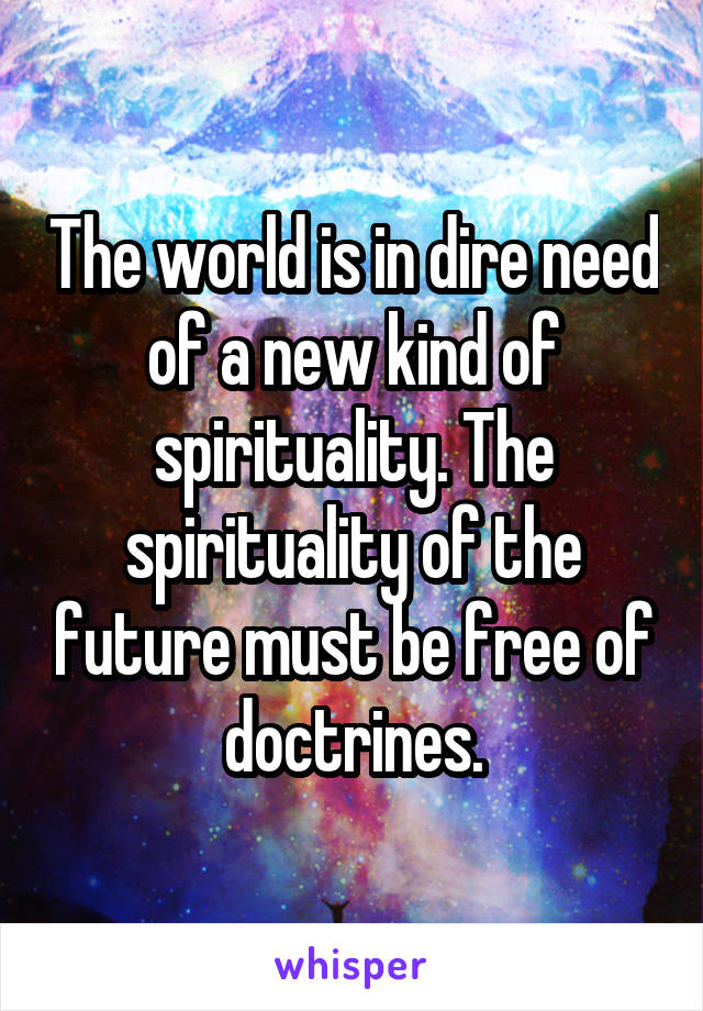 The world is in dire need of a new kind of spirituality. The spirituality of the future must be free of doctrines.