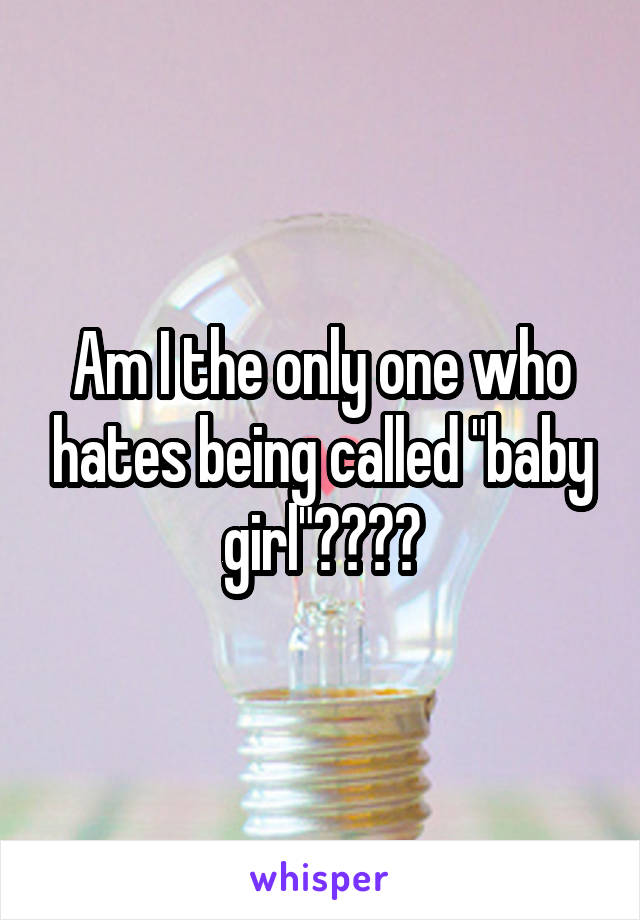 Am I the only one who hates being called "baby girl"????