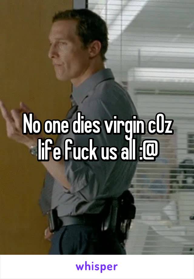 No one dies virgin cOz life fuck us all :@