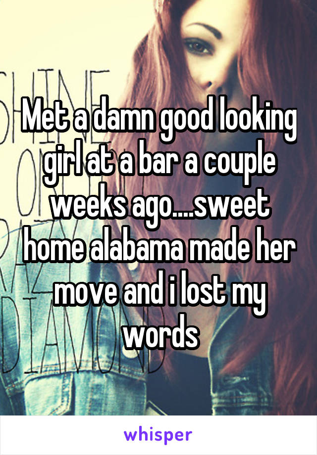 Met a damn good looking girl at a bar a couple weeks ago....sweet home alabama made her move and i lost my words