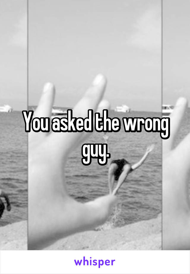 You asked the wrong guy.