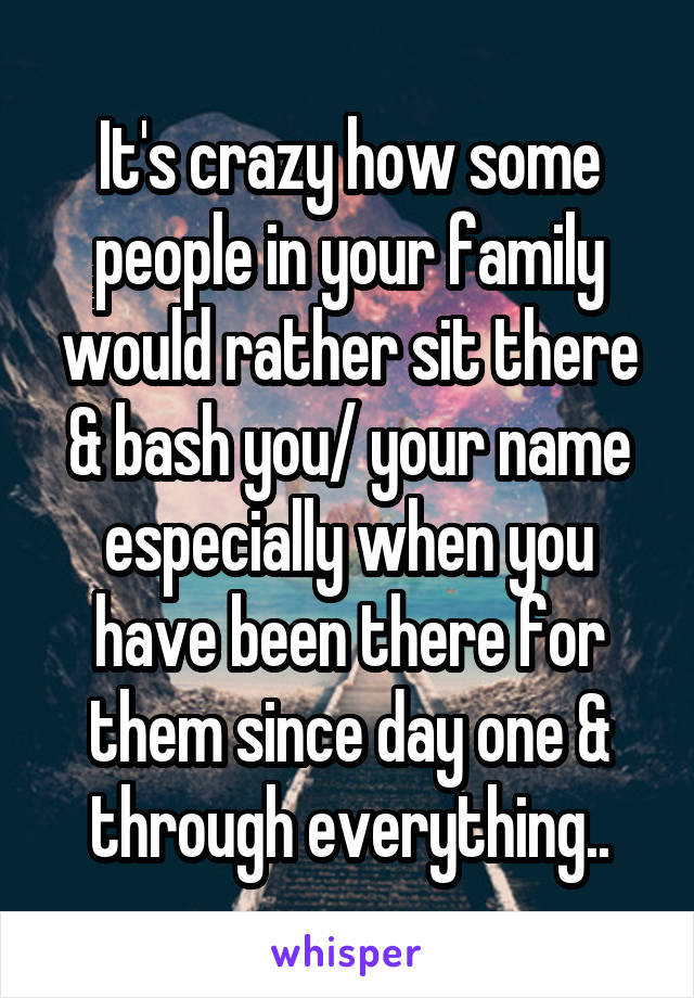 It's crazy how some people in your family would rather sit there & bash you/ your name especially when you have been there for them since day one & through everything..