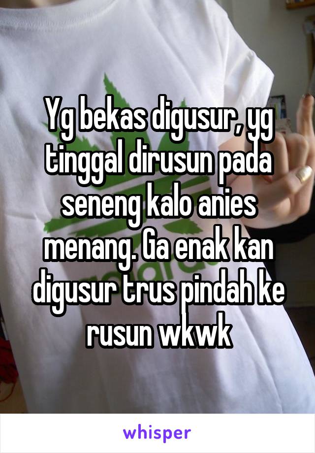 Yg bekas digusur, yg tinggal dirusun pada seneng kalo anies menang. Ga enak kan digusur trus pindah ke rusun wkwk