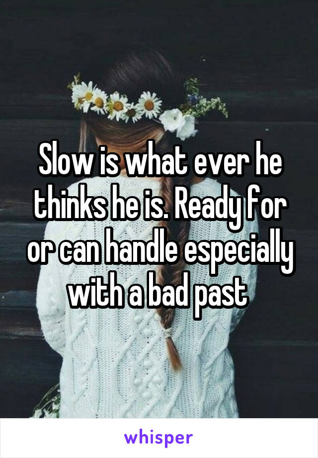 Slow is what ever he thinks he is. Ready for or can handle especially with a bad past 