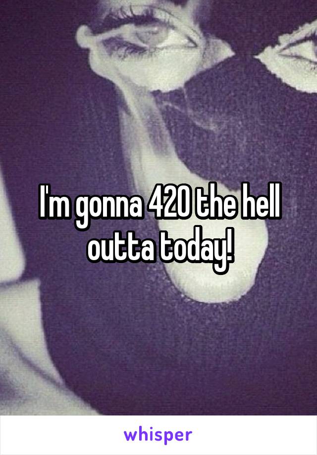 I'm gonna 420 the hell outta today!