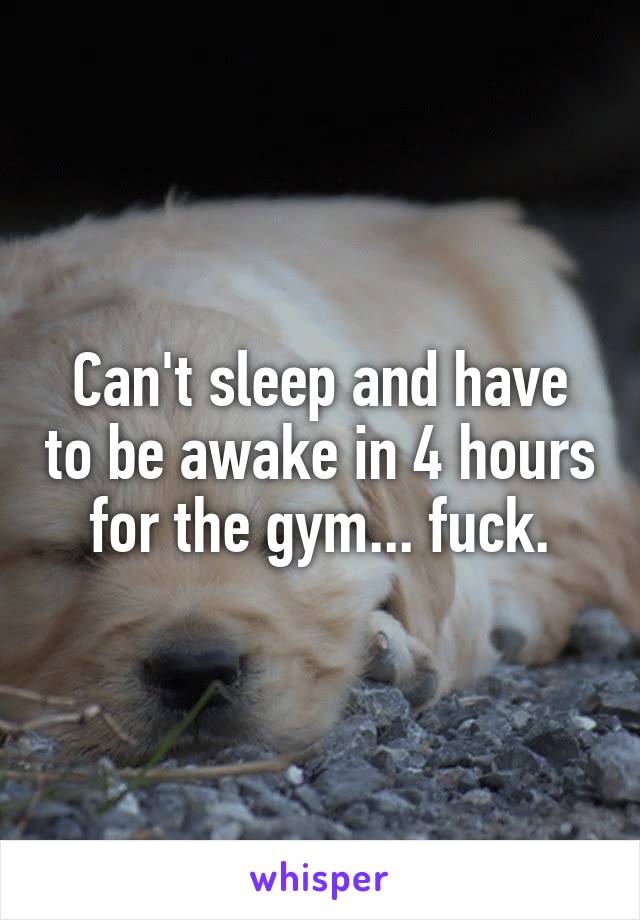 Can't sleep and have to be awake in 4 hours for the gym... fuck.