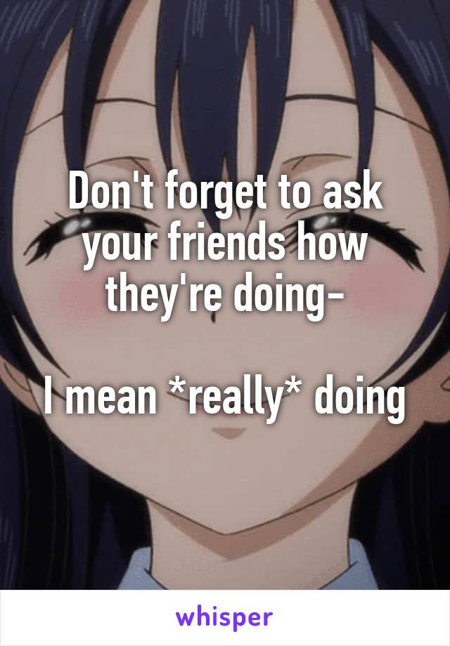 Don't forget to ask your friends how they're doing-

I mean *really* doing  