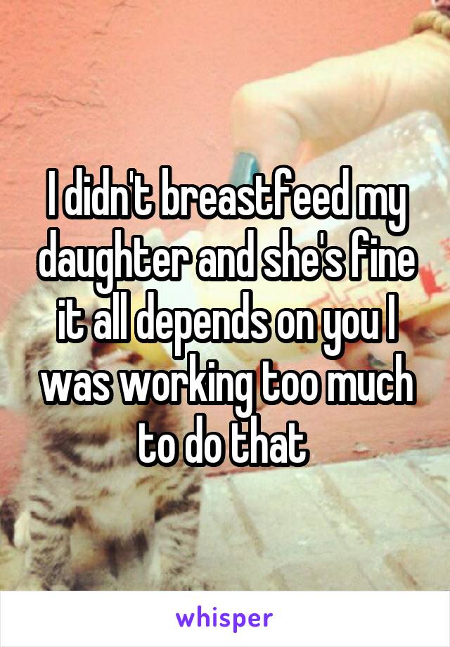 I didn't breastfeed my daughter and she's fine it all depends on you I was working too much to do that 