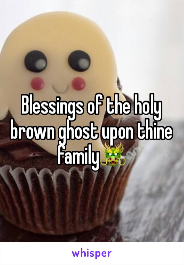 Blessings of the holy brown ghost upon thine family🐲