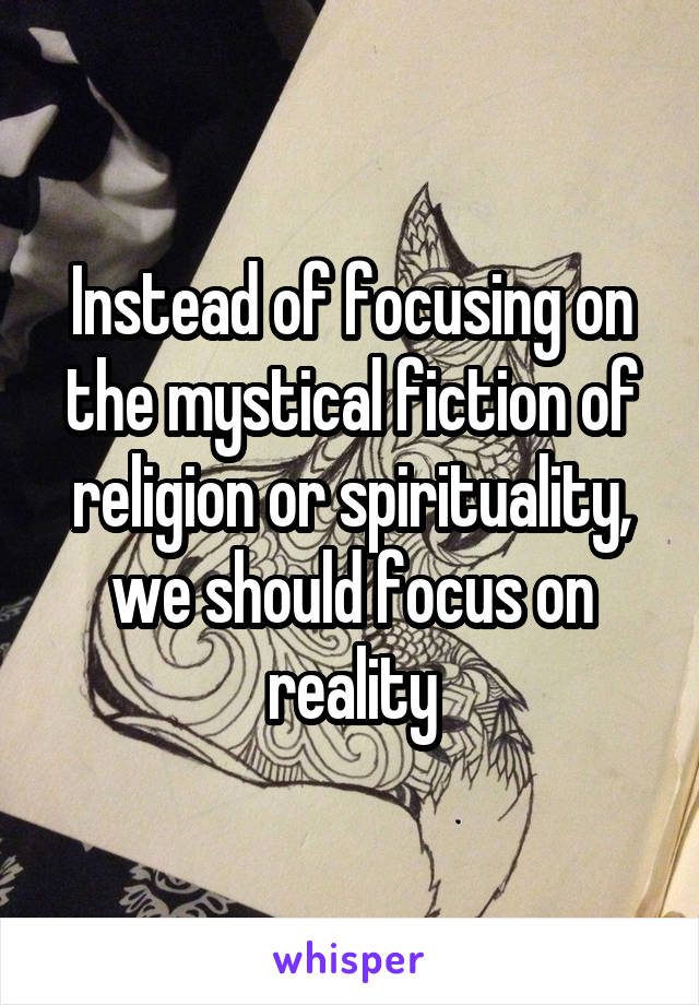 Instead of focusing on the mystical fiction of religion or spirituality, we should focus on reality