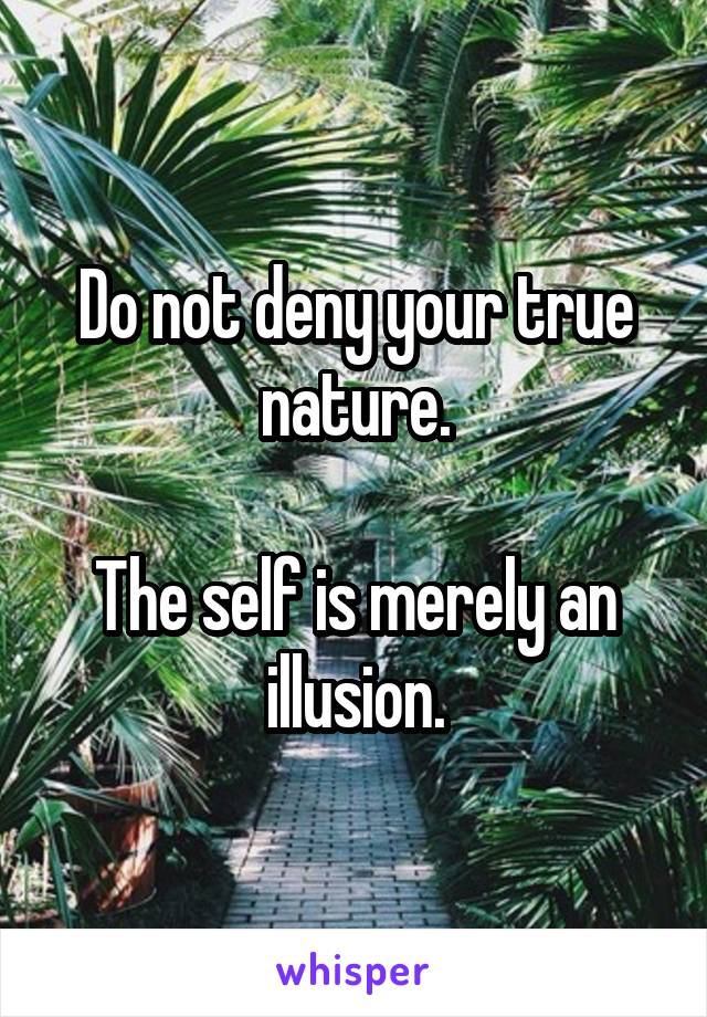 Do not deny your true nature.

The self is merely an illusion.