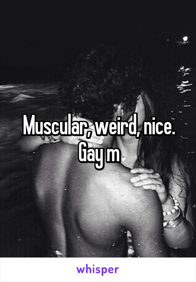 Muscular, weird, nice. Gay m