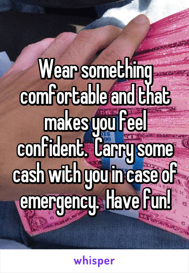 Wear something comfortable and that makes you feel confident.  Carry some cash with you in case of emergency.  Have fun!