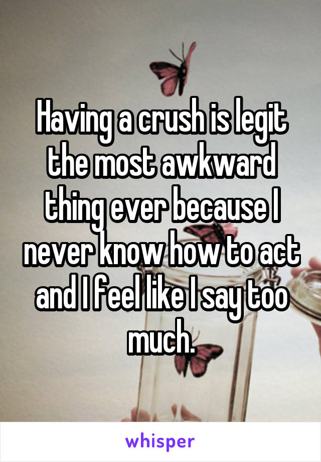 Having a crush is legit the most awkward thing ever because I never know how to act and I feel like I say too much.