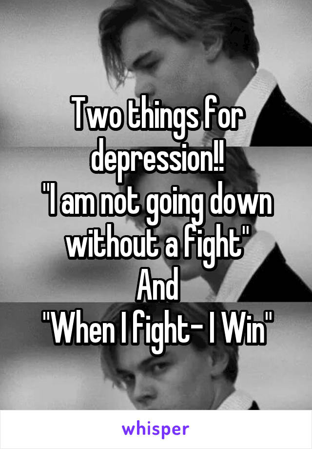 Two things for depression!!
"I am not going down without a fight"
And
"When I fight- I Win"