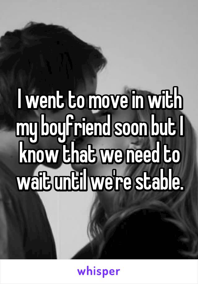 I went to move in with my boyfriend soon but I know that we need to wait until we're stable.