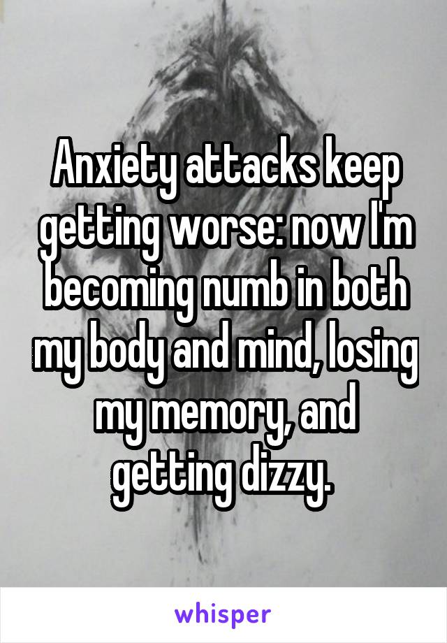 Anxiety attacks keep getting worse: now I'm becoming numb in both my body and mind, losing my memory, and getting dizzy. 