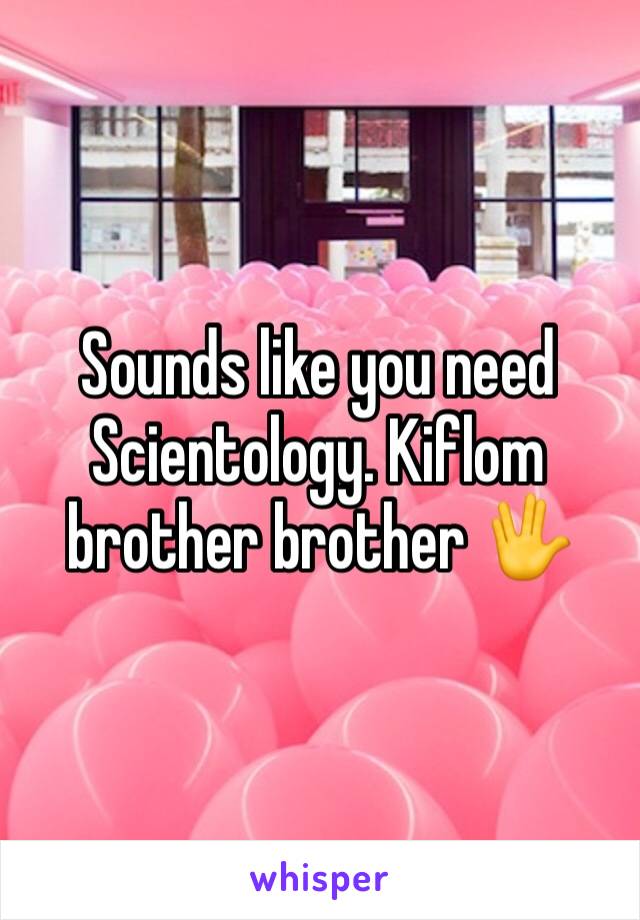 Sounds like you need Scientology. Kiflom brother brother 🖖