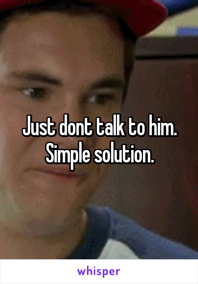 Just dont talk to him.
Simple solution.