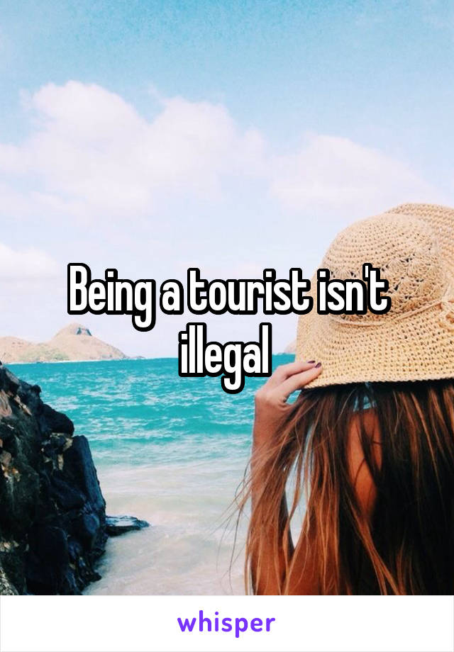 Being a tourist isn't illegal 