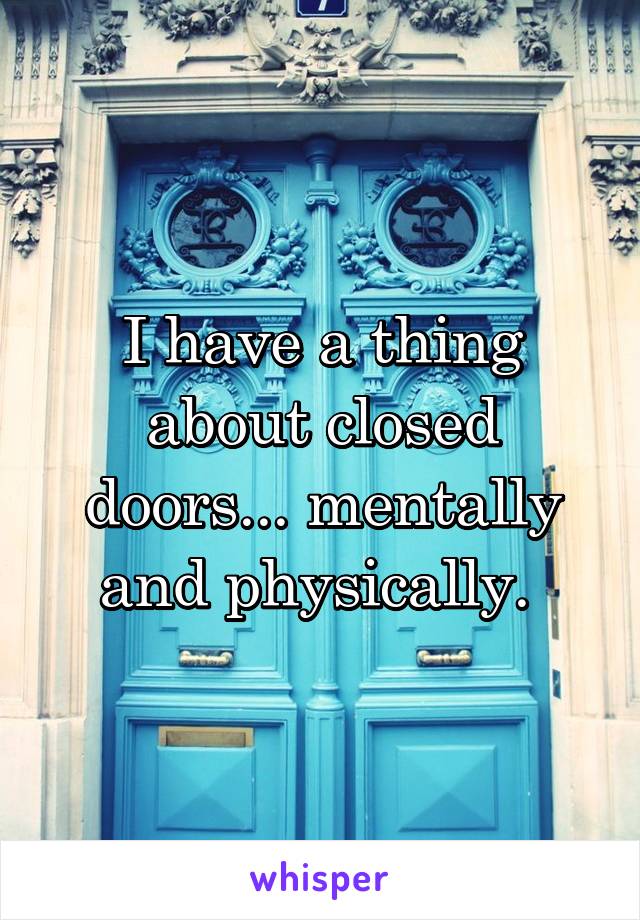 I have a thing about closed doors... mentally and physically. 