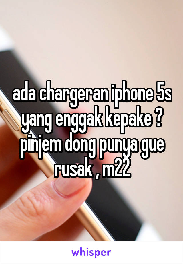 ada chargeran iphone 5s yang enggak kepake ? pinjem dong punya gue rusak , m22