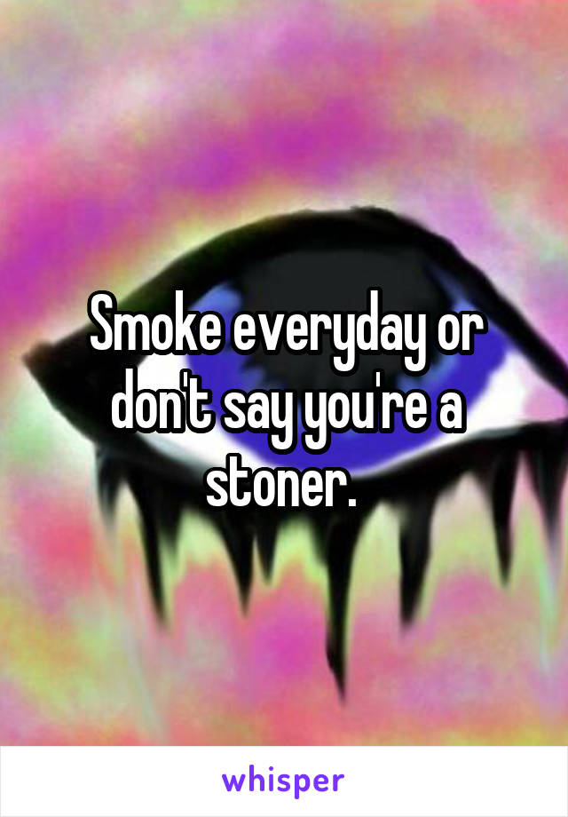 Smoke everyday or don't say you're a stoner. 