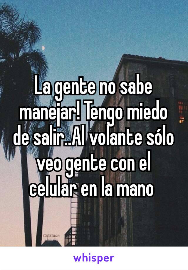 La gente no sabe manejar! Tengo miedo de salir..Al volante sólo veo gente con el celular en la mano 