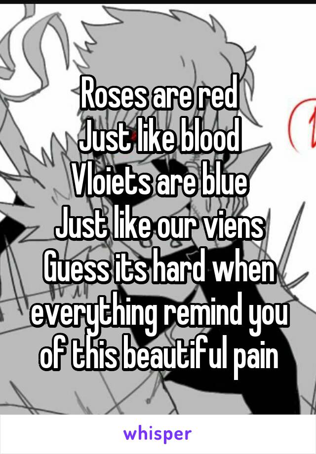 Roses are red
Just like blood
Vloiets are blue
Just like our viens
Guess its hard when everything remind you of this beautiful pain