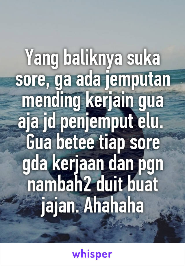 Yang baliknya suka sore, ga ada jemputan mending kerjain gua aja jd penjemput elu. 
Gua betee tiap sore gda kerjaan dan pgn nambah2 duit buat jajan. Ahahaha