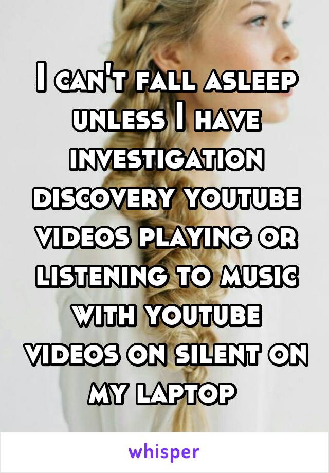 I can't fall asleep unless I have investigation discovery youtube videos playing or listening to music with youtube videos on silent on my laptop 