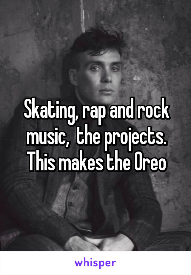 Skating, rap and rock music,  the projects. This makes the Oreo