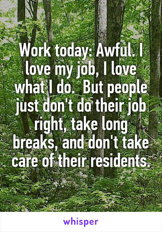 Work today: Awful. I love my job, I love what I do.  But people just don't do their job right, take long breaks, and don't take care of their residents. 