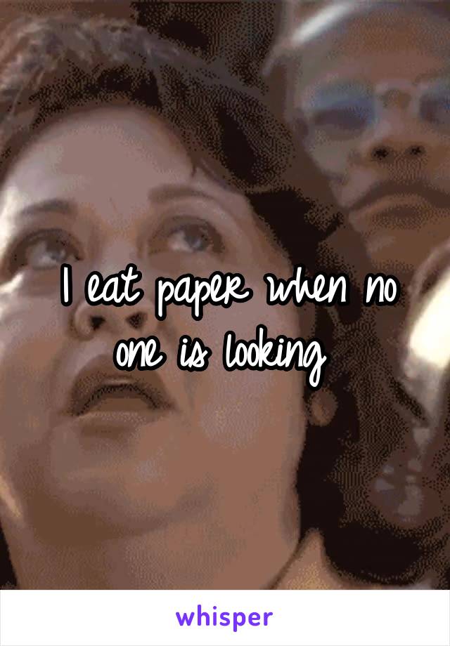 I eat paper when no one is looking 