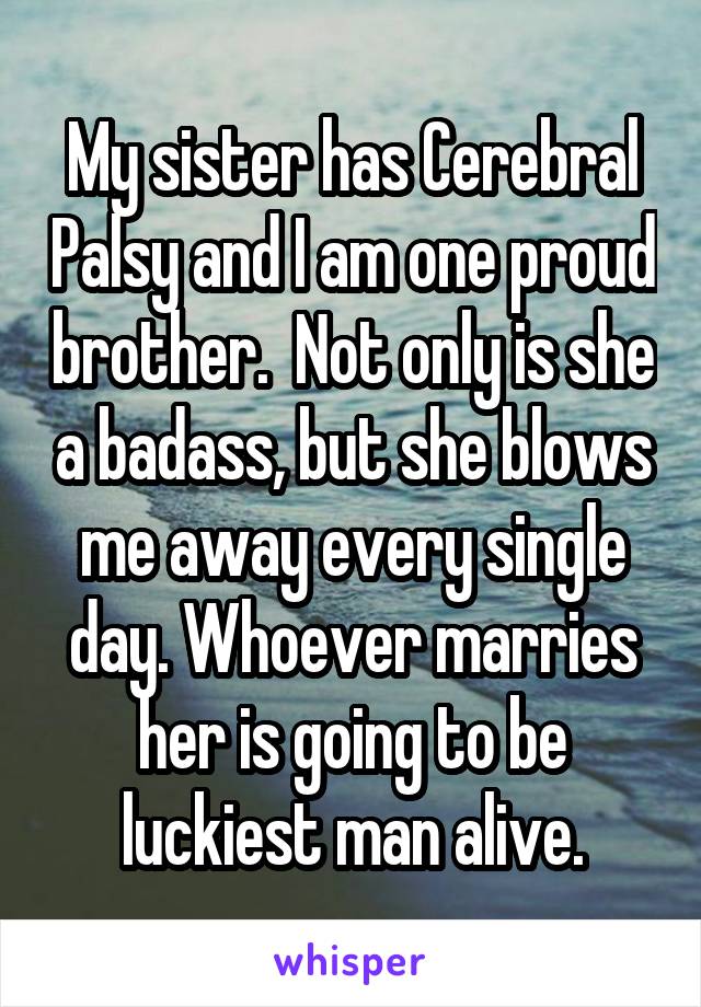 My sister has Cerebral Palsy and I am one proud brother.  Not only is she a badass, but she blows me away every single day. Whoever marries her is going to be luckiest man alive.