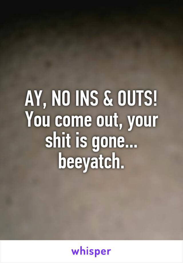 AY, NO INS & OUTS!
You come out, your shit is gone... beeyatch.