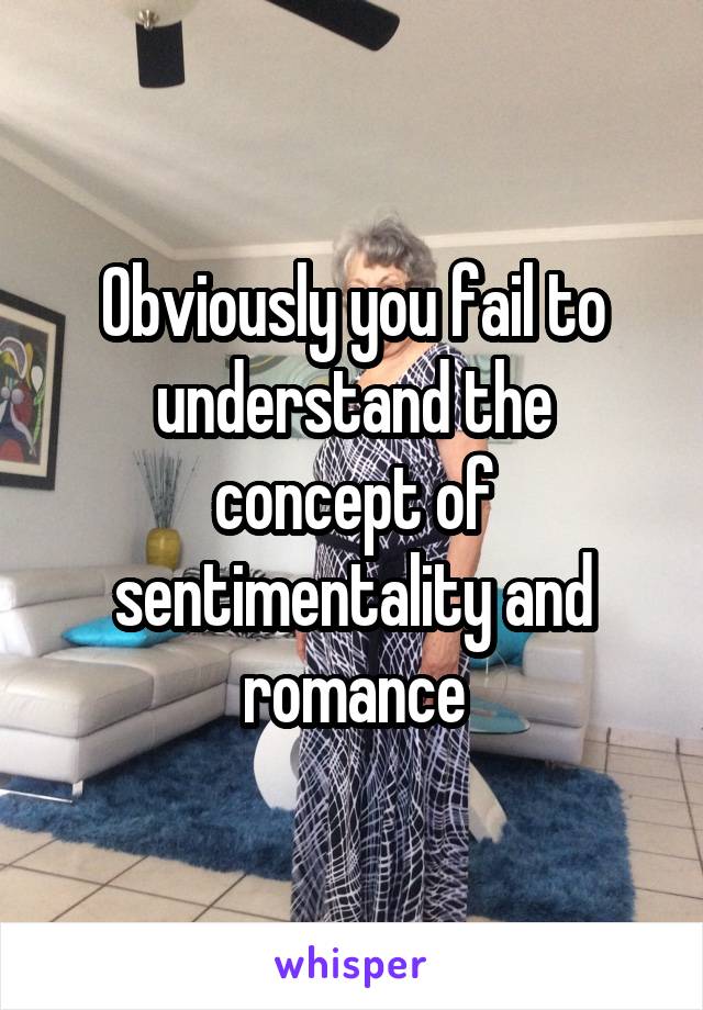 Obviously you fail to understand the concept of sentimentality and romance