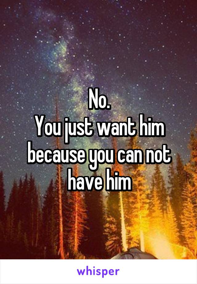 No.
You just want him because you can not have him