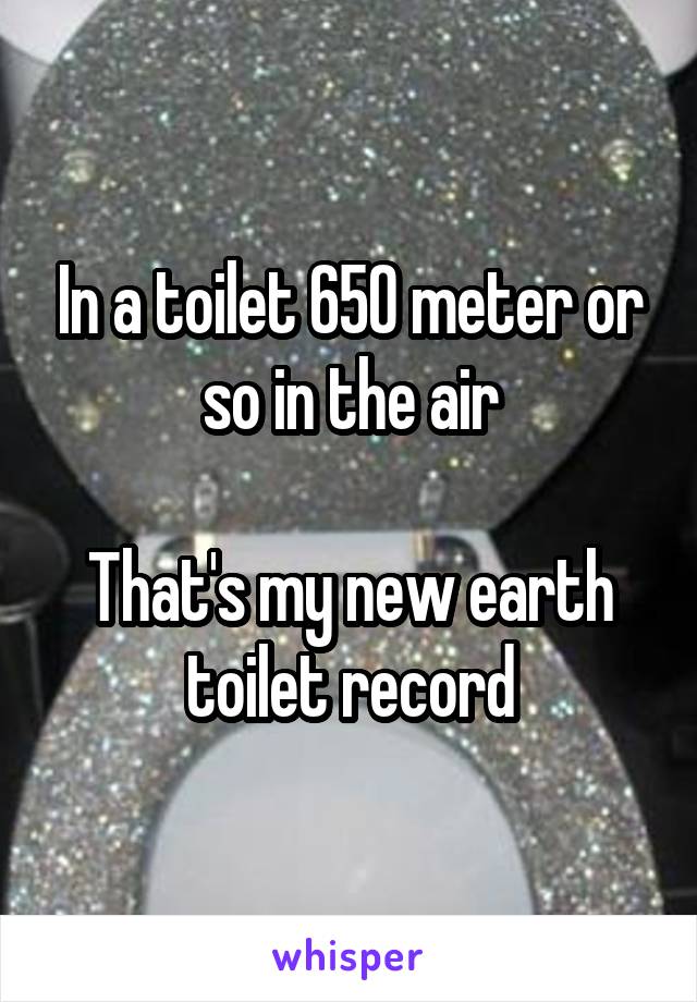 In a toilet 650 meter or so in the air

That's my new earth toilet record