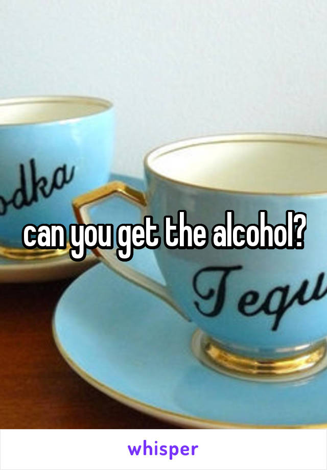 can you get the alcohol?