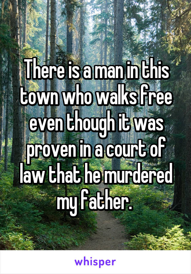 There is a man in this town who walks free even though it was proven in a court of law that he murdered my father. 