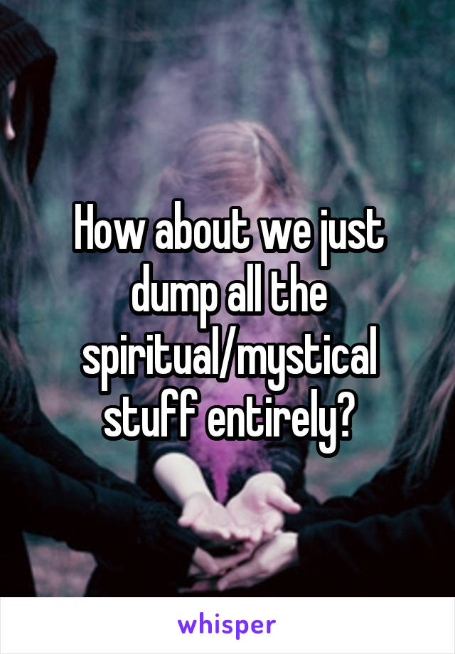 How about we just dump all the spiritual/mystical stuff entirely?