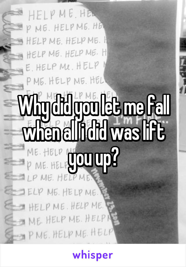 Why did you let me fall when all i did was lift you up?