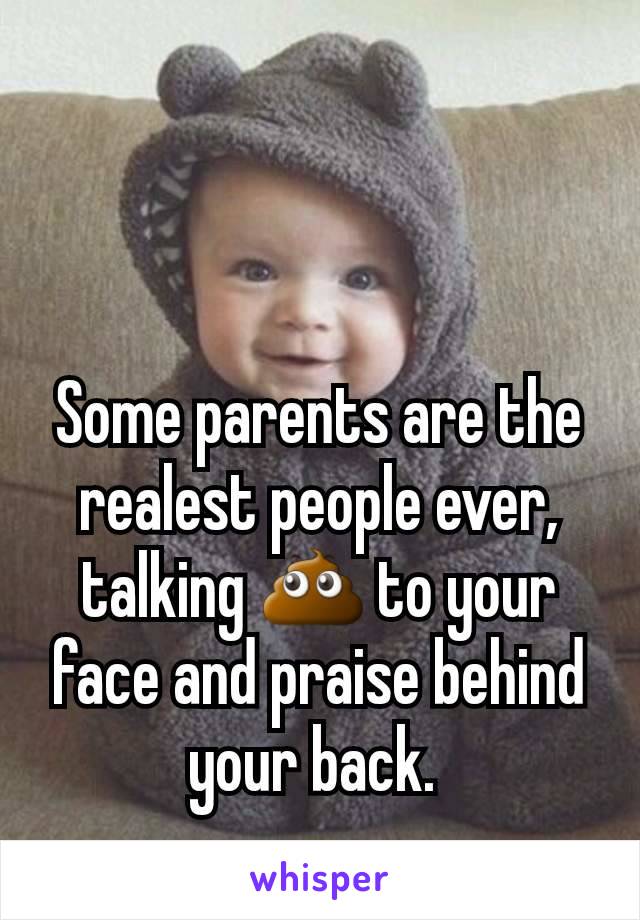 Some parents are the realest people ever,  talking 💩 to your face and praise behind your back. 