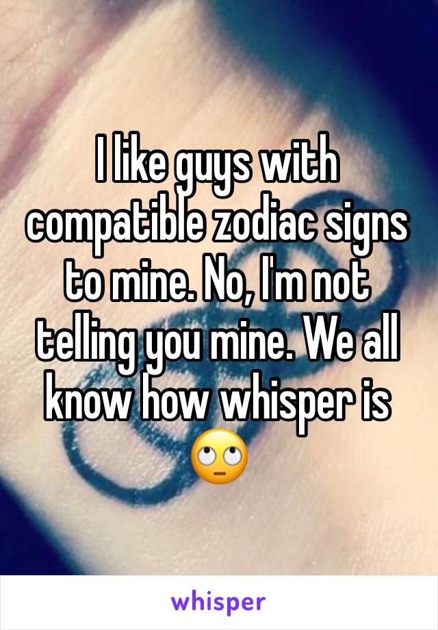 I like guys with compatible zodiac signs to mine. No, I'm not telling you mine. We all know how whisper is 🙄