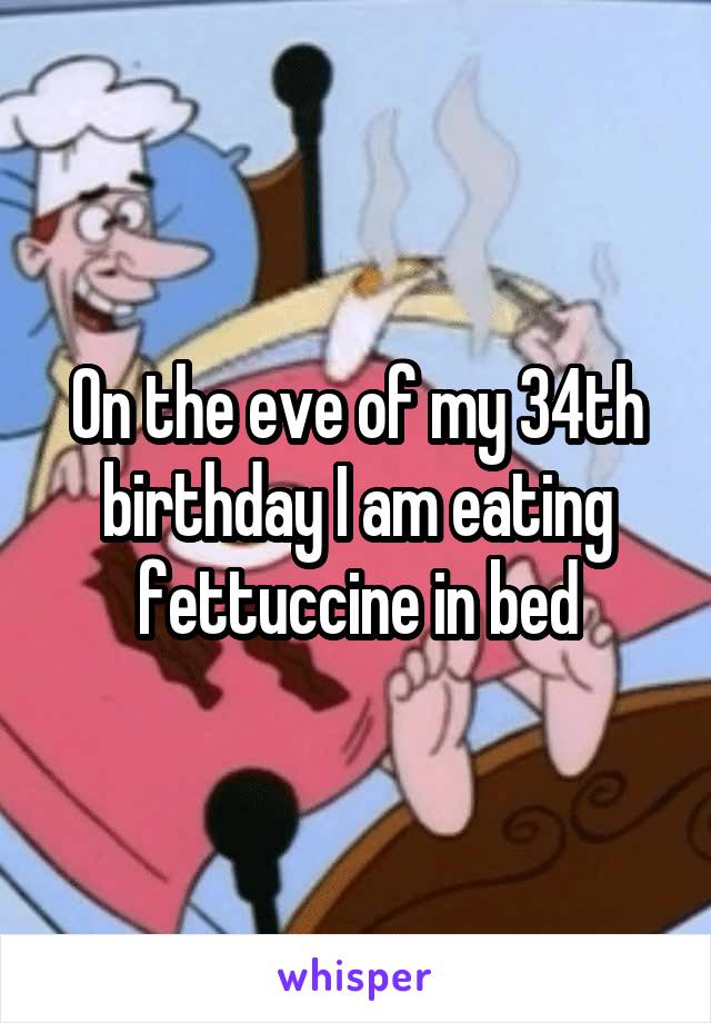 On the eve of my 34th birthday I am eating fettuccine in bed