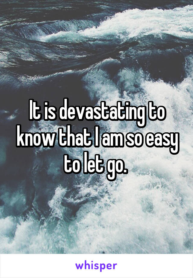 It is devastating to know that I am so easy to let go. 