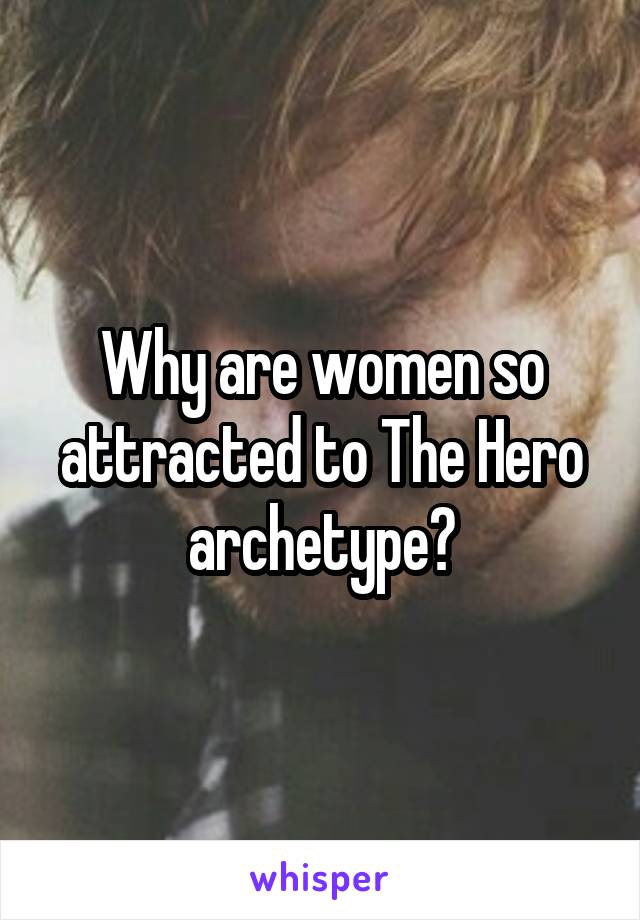 Why are women so attracted to The Hero archetype?